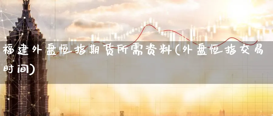 福建外盘恒指期货所需资料(外盘恒指交易时间)_期货交易_第1张_青花期货直播间 福建外盘恒指期货所需资料(外盘恒指交易时间)_https://qh.ynbygsw.com_期货交易_第1张
