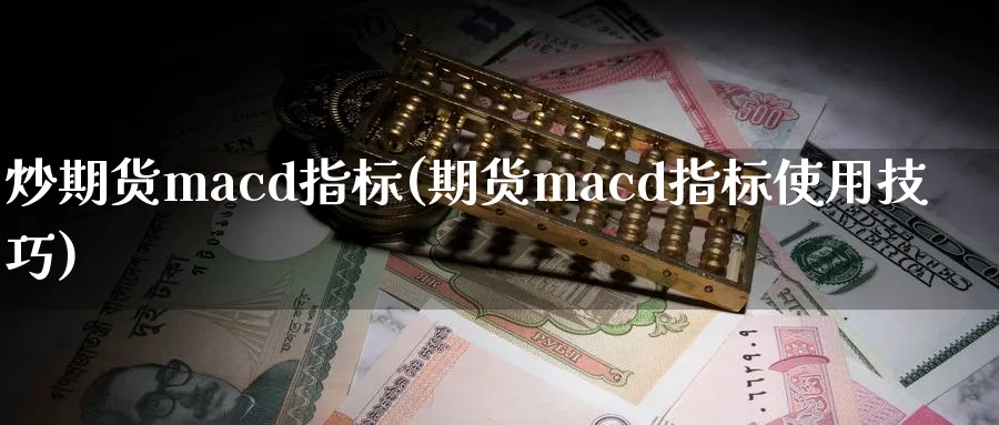 炒期货macd指标(期货macd指标使用技巧)_国际期货_第1张_青花期货直播间 炒期货macd指标(期货macd指标使用技巧)_https://qh.ynbygsw.com_国际期货_第1张