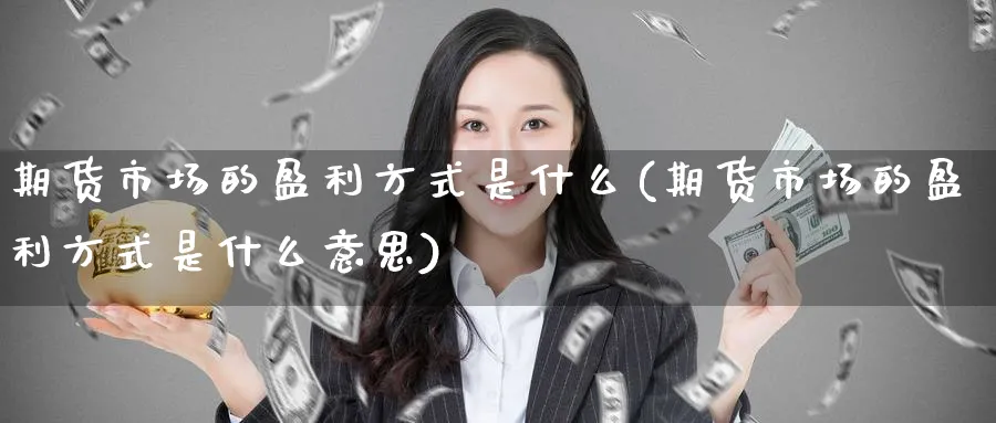 期货市场的盈利方式是什么(期货市场的盈利方式是什么意思)_期货直播_第1张_青花期货直播间 期货市场的盈利方式是什么(期货市场的盈利方式是什么意思)_https://qh.ynbygsw.com_期货直播_第1张