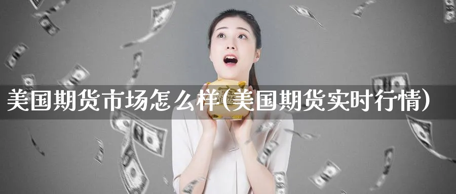 美国期货市场怎么样(美国期货实时行情)_期货喊单_第1张_青花期货直播间 美国期货市场怎么样(美国期货实时行情)_https://qh.ynbygsw.com_期货喊单_第1张