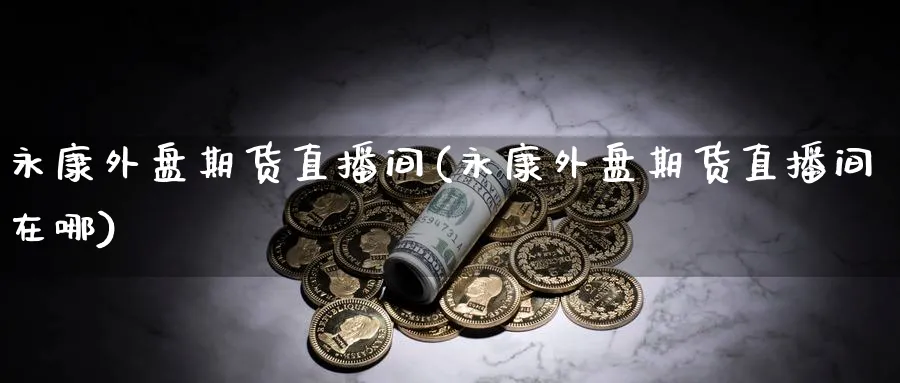 永康外盘期货直播间(永康外盘期货直播间在哪)_期货直播_第1张_青花期货直播间 永康外盘期货直播间(永康外盘期货直播间在哪)_https://qh.ynbygsw.com_期货直播_第1张