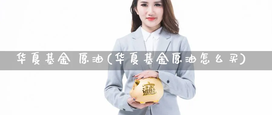 华夏基金 原油(华夏基金原油怎么买)_国际期货_第1张_青花期货直播间 华夏基金 原油(华夏基金原油怎么买)_https://qh.ynbygsw.com_国际期货_第1张