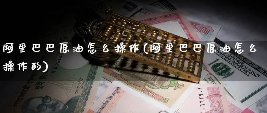 阿里巴巴原油怎么操作(阿里巴巴原油怎么操作的)_https://qh.ynbygsw.com_国际期货_第1张