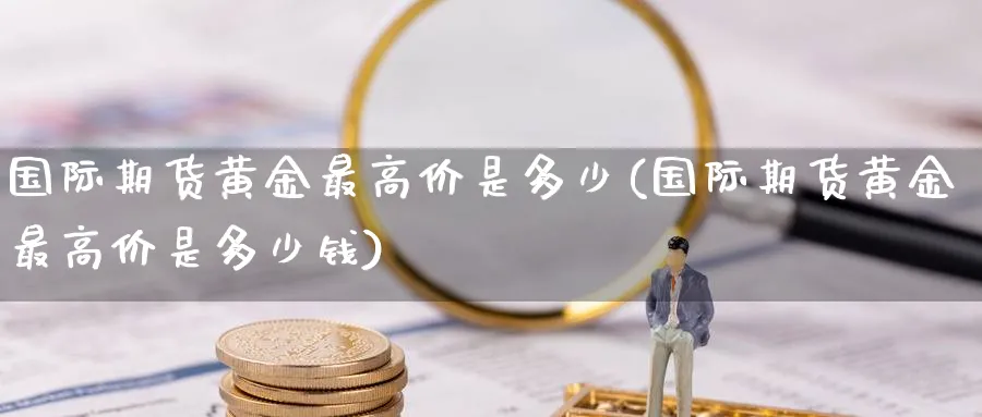 国际期货黄金最高价是多少(国际期货黄金最高价是多少钱)_期货喊单_第1张_青花期货直播间 国际期货黄金最高价是多少(国际期货黄金最高价是多少钱)_https://qh.ynbygsw.com_期货喊单_第1张