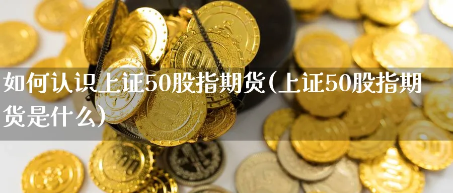 如何认识上证50股指期货(上证50股指期货是什么)_期货喊单_第1张_青花期货直播间 如何认识上证50股指期货(上证50股指期货是什么)_https://qh.ynbygsw.com_期货喊单_第1张