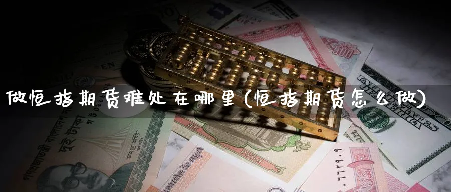 做恒指期货难处在哪里(恒指期货怎么做)_期货直播_第1张_青花期货直播间 做恒指期货难处在哪里(恒指期货怎么做)_https://qh.ynbygsw.com_期货直播_第1张