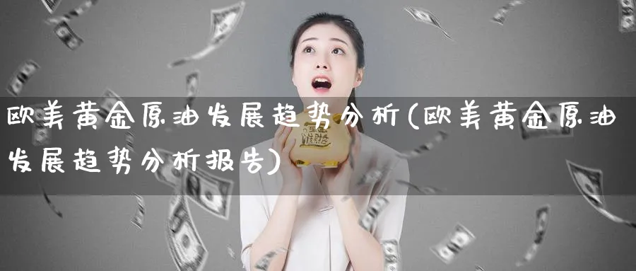 欧美黄金原油发展趋势分析(欧美黄金原油发展趋势分析报告)_期货喊单_第1张_青花期货直播间 欧美黄金原油发展趋势分析(欧美黄金原油发展趋势分析报告)_https://qh.ynbygsw.com_期货喊单_第1张