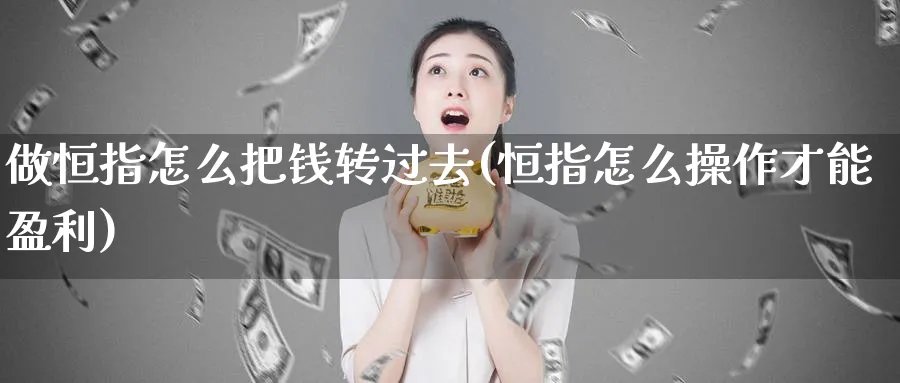 做恒指怎么把钱转过去(恒指怎么操作才能盈利)_期货喊单_第1张_青花期货直播间 做恒指怎么把钱转过去(恒指怎么操作才能盈利)_https://qh.ynbygsw.com_期货喊单_第1张