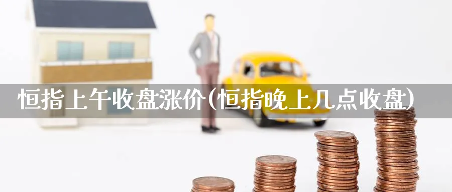 恒指上午收盘涨价(恒指晚上几点收盘)_期货喊单_第1张_青花期货直播间 恒指上午收盘涨价(恒指晚上几点收盘)_https://qh.ynbygsw.com_期货喊单_第1张