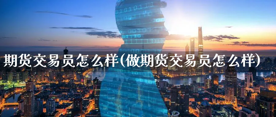 期货交易员怎么样(做期货交易员怎么样)_国际期货_第1张_青花期货直播间 期货交易员怎么样(做期货交易员怎么样)_https://qh.ynbygsw.com_国际期货_第1张