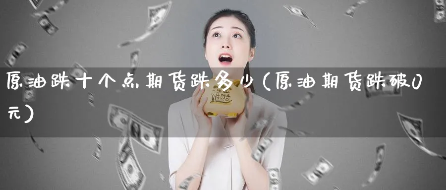 原油跌十个点期货跌多少(原油期货跌破0元)_https://qh.ynbygsw.com_期货直播_第1张