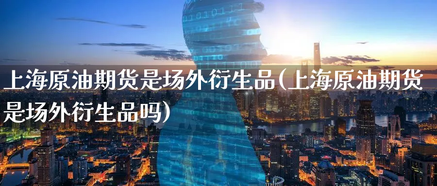 上海原油期货是场外衍生品(上海原油期货是场外衍生品吗)_国际期货_第1张_青花期货直播间 上海原油期货是场外衍生品(上海原油期货是场外衍生品吗)_https://qh.ynbygsw.com_国际期货_第1张