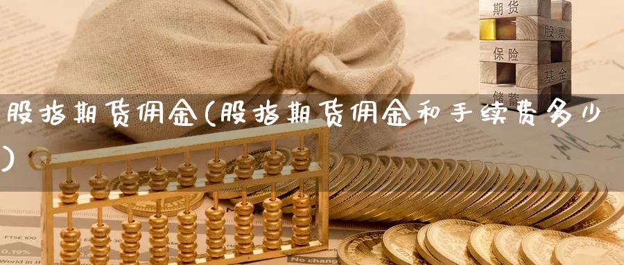 股指期货佣金(股指期货佣金和手续费多少)_财金百科_第1张_青花期货直播间 股指期货佣金(股指期货佣金和手续费多少)_https://qh.ynbygsw.com_财金百科_第1张