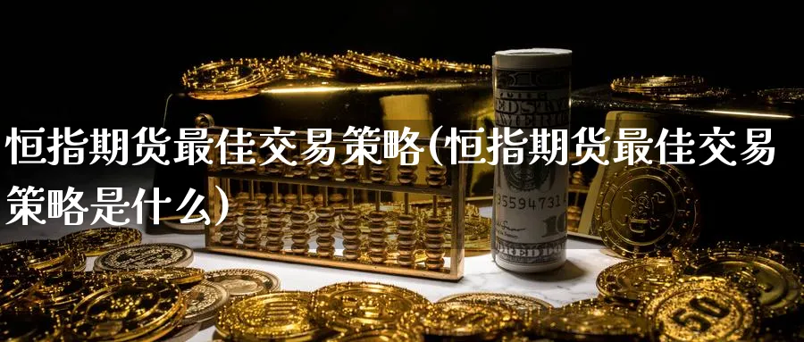 恒指期货最佳交易策略(恒指期货最佳交易策略是什么)_期货直播_第1张_青花期货直播间 恒指期货最佳交易策略(恒指期货最佳交易策略是什么)_https://qh.ynbygsw.com_期货直播_第1张