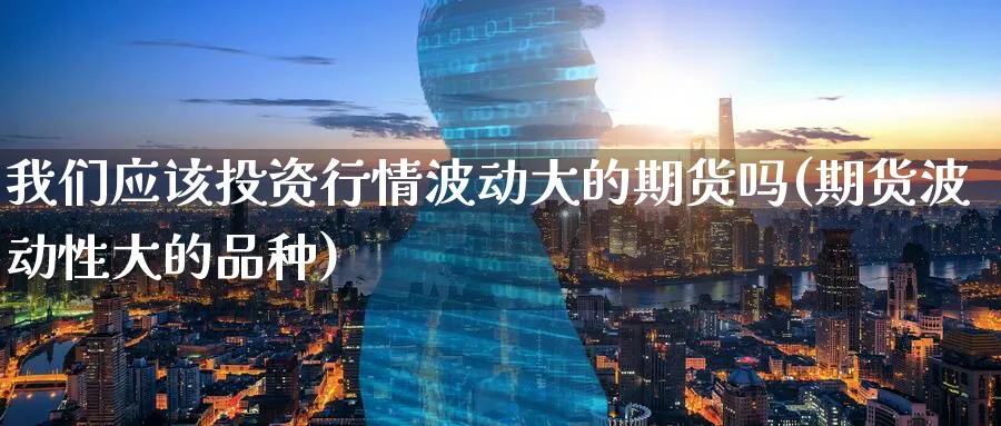 我们应该投资行情波动大的期货吗(期货波动性大的品种)_期货喊单_第1张_青花期货直播间 我们应该投资行情波动大的期货吗(期货波动性大的品种)_https://qh.ynbygsw.com_期货喊单_第1张