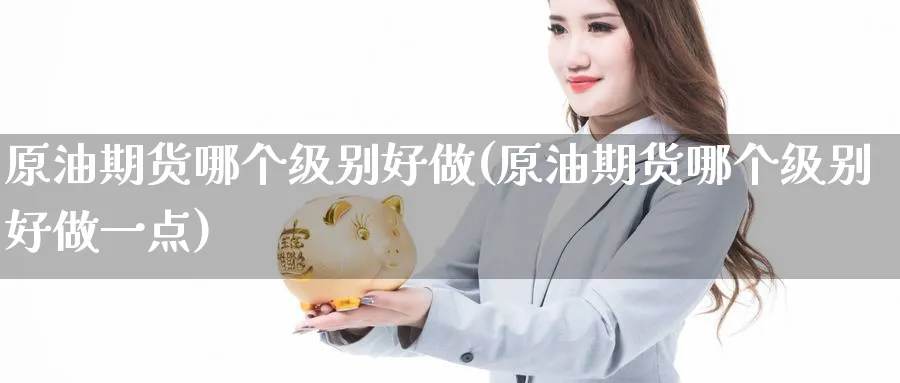 原油期货哪个级别好做(原油期货哪个级别好做一点)_国际期货_第1张_青花期货直播间 原油期货哪个级别好做(原油期货哪个级别好做一点)_https://qh.ynbygsw.com_国际期货_第1张