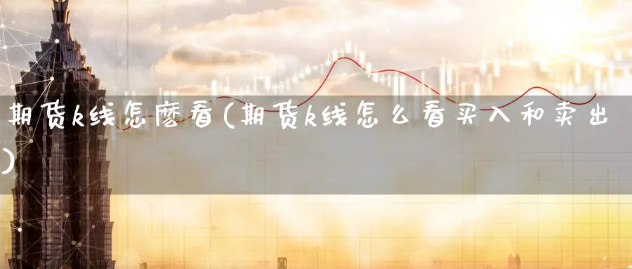 期货k线怎麽看(期货k线怎么看买入和卖出)_期货喊单_第1张_青花期货直播间 期货k线怎麽看(期货k线怎么看买入和卖出)_https://qh.ynbygsw.com_期货喊单_第1张
