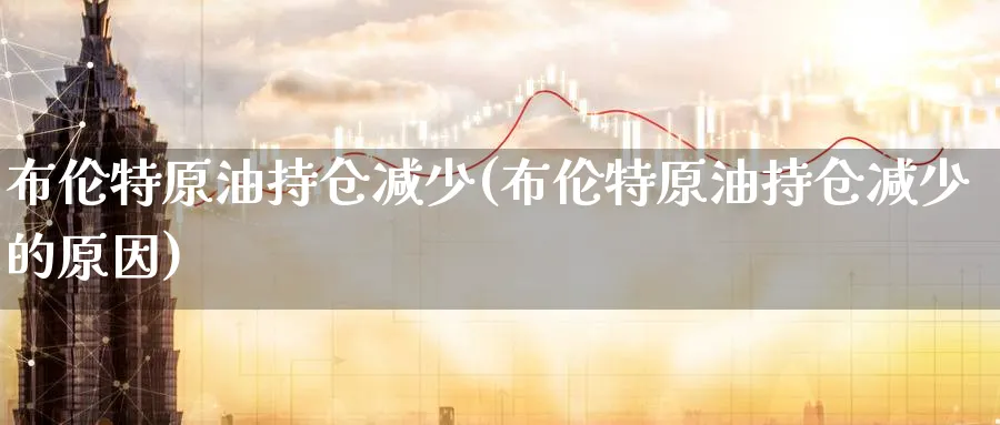 布伦特原油持仓减少(布伦特原油持仓减少的原因)_https://qh.ynbygsw.com_期货喊单_第1张