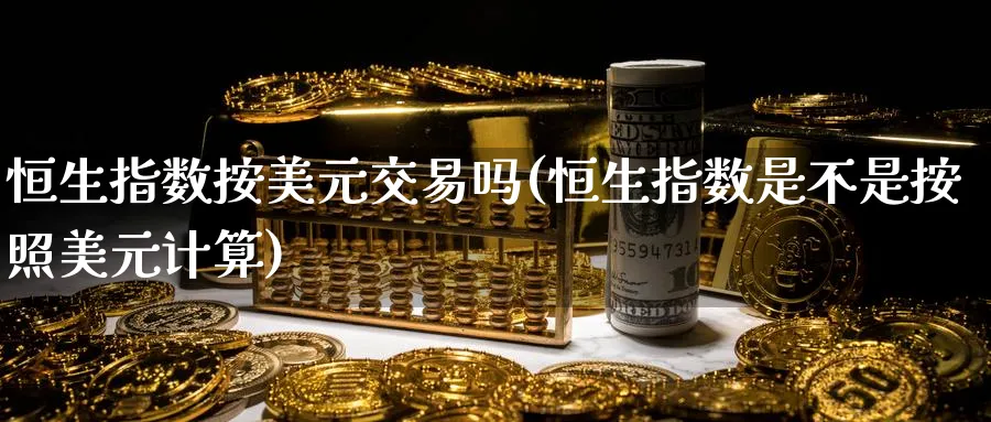恒生指数按美元交易吗(恒生指数是不是按照美元计算)_财金百科_第1张_青花期货直播间 恒生指数按美元交易吗(恒生指数是不是按照美元计算)_https://qh.ynbygsw.com_财金百科_第1张