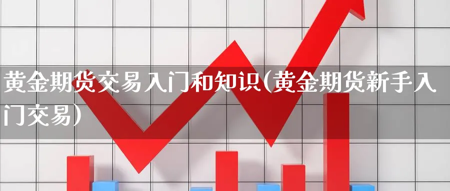 黄金期货交易入门和知识(黄金期货新手入门交易)_期货交易_第1张_青花期货直播间 黄金期货交易入门和知识(黄金期货新手入门交易)_https://qh.ynbygsw.com_期货交易_第1张