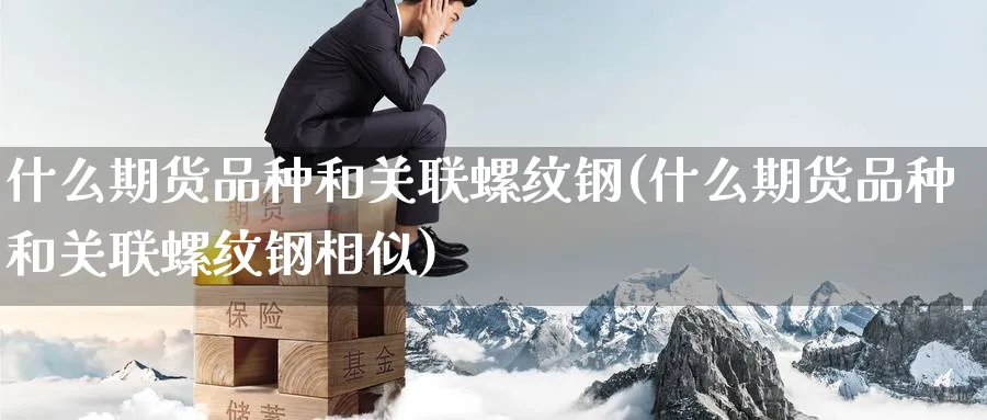 什么期货品种和关联螺纹钢(什么期货品种和关联螺纹钢相似)_财金百科_第1张_青花期货直播间 什么期货品种和关联螺纹钢(什么期货品种和关联螺纹钢相似)_https://qh.ynbygsw.com_财金百科_第1张
