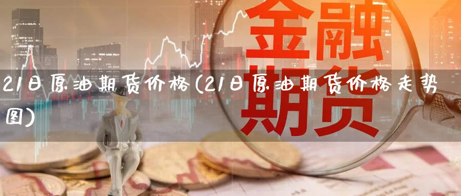 21日原油期货价格(21日原油期货价格走势图)_https://qh.ynbygsw.com_期货喊单_第1张