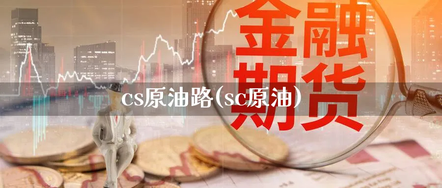 cs原油路(sc原油)_财金百科_第1张_青花期货直播间 cs原油路(sc原油)_https://qh.ynbygsw.com_财金百科_第1张