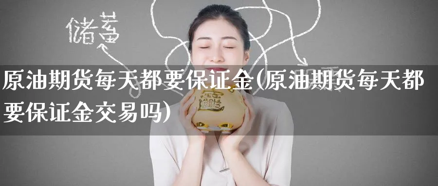 原油期货每天都要保证金(原油期货每天都要保证金交易吗)_国际期货_第1张_青花期货直播间 原油期货每天都要保证金(原油期货每天都要保证金交易吗)_https://qh.ynbygsw.com_国际期货_第1张