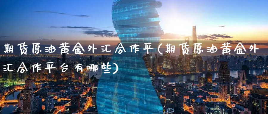 期货原油黄金外汇合作平(期货原油黄金外汇合作平台有哪些)_期货交易_第1张_青花期货直播间 期货原油黄金外汇合作平(期货原油黄金外汇合作平台有哪些)_https://qh.ynbygsw.com_期货交易_第1张