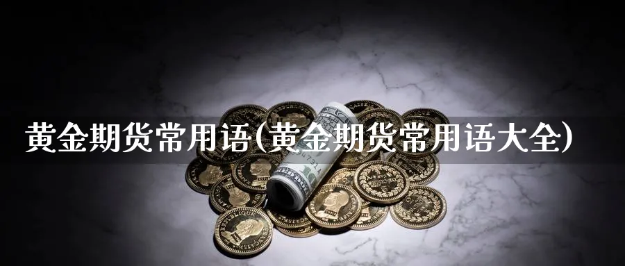 黄金期货常用语(黄金期货常用语大全)_期货直播_第1张_青花期货直播间 黄金期货常用语(黄金期货常用语大全)_https://qh.ynbygsw.com_期货直播_第1张