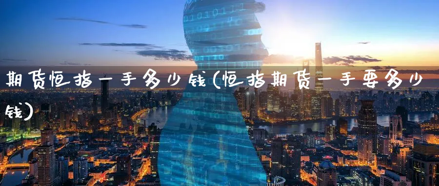 期货恒指一手多少钱(恒指期货一手要多少钱)_期货交易_第1张_青花期货直播间 期货恒指一手多少钱(恒指期货一手要多少钱)_https://qh.ynbygsw.com_期货交易_第1张