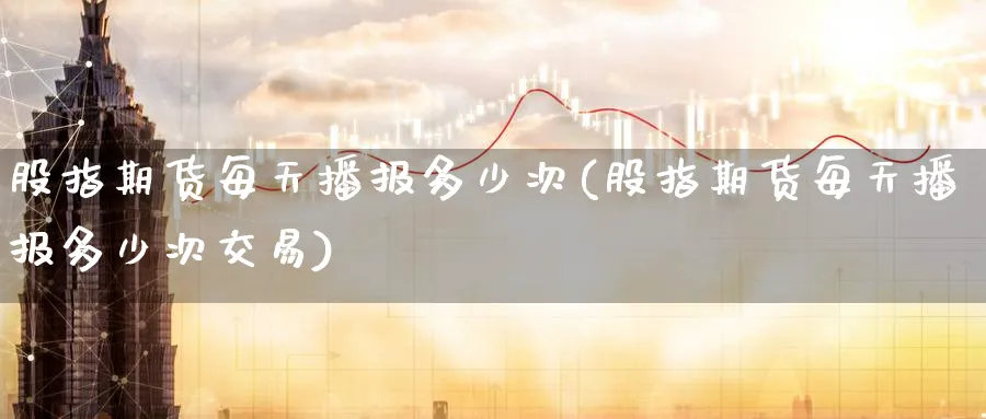 股指期货每天播报多少次(股指期货每天播报多少次交易)_国际期货_第1张_青花期货直播间 股指期货每天播报多少次(股指期货每天播报多少次交易)_https://qh.ynbygsw.com_国际期货_第1张