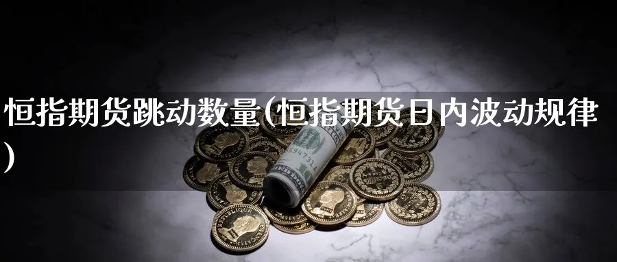恒指期货跳动数量(恒指期货日内波动规律)_国际期货_第1张_青花期货直播间 恒指期货跳动数量(恒指期货日内波动规律)_https://qh.ynbygsw.com_国际期货_第1张