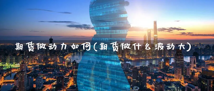 期货做动力如何(期货做什么波动大)_期货喊单_第1张_青花期货直播间 期货做动力如何(期货做什么波动大)_https://qh.ynbygsw.com_期货喊单_第1张