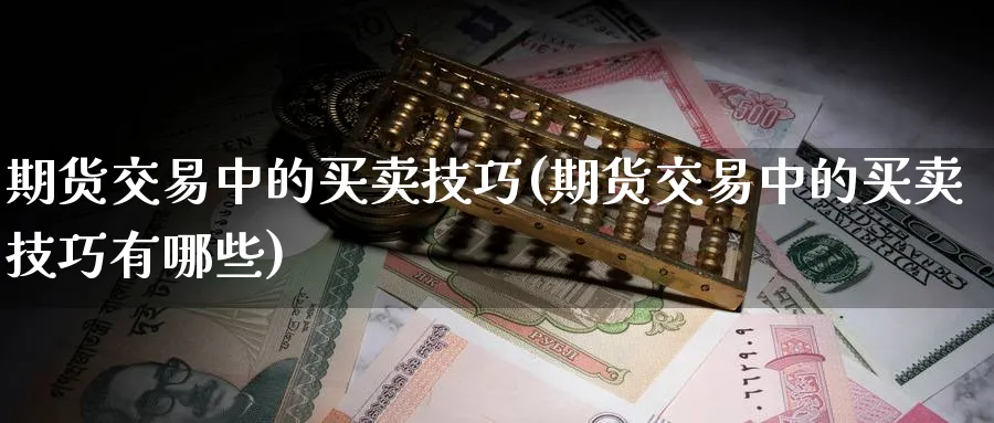 期货交易中的买卖技巧(期货交易中的买卖技巧有哪些)_财金知识_第1张_青花期货直播间 期货交易中的买卖技巧(期货交易中的买卖技巧有哪些)_https://qh.ynbygsw.com_财金知识_第1张