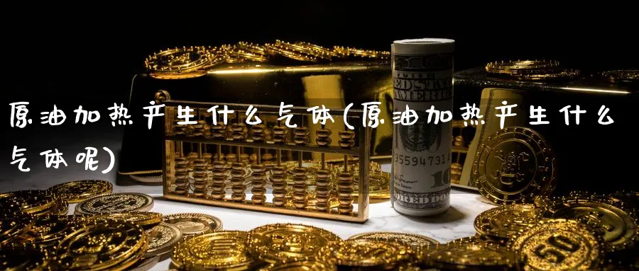 原油加热产生什么气体(原油加热产生什么气体呢)_https://qh.ynbygsw.com_国际期货_第1张