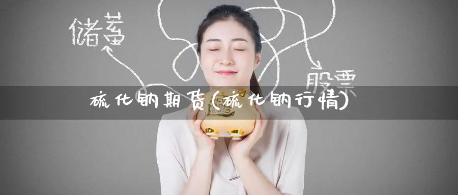 硫化钠期货(硫化钠行情)_财金百科_第1张_青花期货直播间 硫化钠期货(硫化钠行情)_https://qh.ynbygsw.com_财金百科_第1张