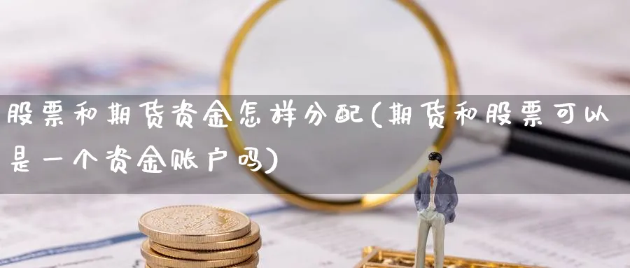 股票和期货资金怎样分配(期货和股票可以是一个资金账户吗)_财金百科_第1张_青花期货直播间 股票和期货资金怎样分配(期货和股票可以是一个资金账户吗)_https://qh.ynbygsw.com_财金百科_第1张