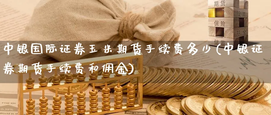 中银国际证券玉米期货手续费多少(中银证券期货手续费和佣金)_期货直播_第1张_青花期货直播间 中银国际证券玉米期货手续费多少(中银证券期货手续费和佣金)_https://qh.ynbygsw.com_期货直播_第1张