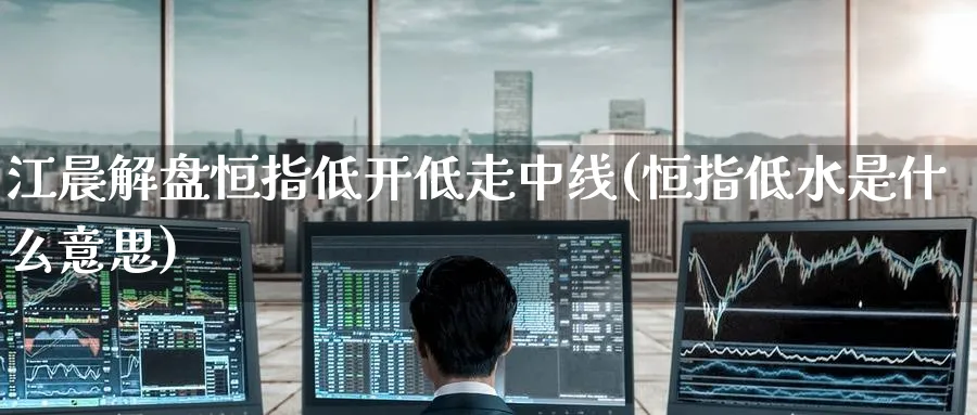江晨解盘恒指低开低走中线(恒指低水是什么意思)_期货直播_第1张_青花期货直播间 江晨解盘恒指低开低走中线(恒指低水是什么意思)_https://qh.ynbygsw.com_期货直播_第1张