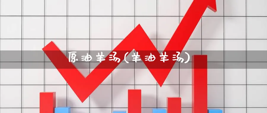 原油羊汤(羊油羊汤)_期货直播_第1张_青花期货直播间 原油羊汤(羊油羊汤)_https://qh.ynbygsw.com_期货直播_第1张