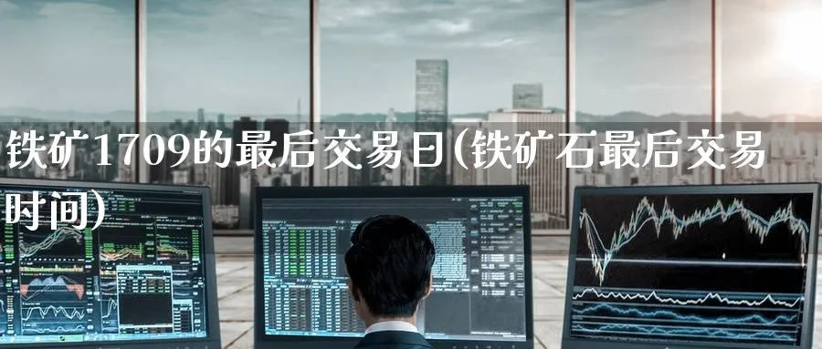 铁矿1709的最后交易日(铁矿石最后交易时间)_财金知识_第1张_青花期货直播间 铁矿1709的最后交易日(铁矿石最后交易时间)_https://qh.ynbygsw.com_财金知识_第1张