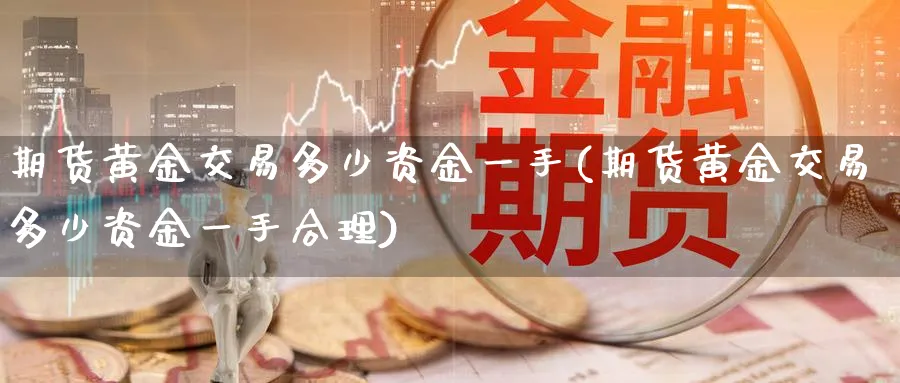 期货黄金交易多少资金一手(期货黄金交易多少资金一手合理)_期货喊单_第1张_青花期货直播间 期货黄金交易多少资金一手(期货黄金交易多少资金一手合理)_https://qh.ynbygsw.com_期货喊单_第1张