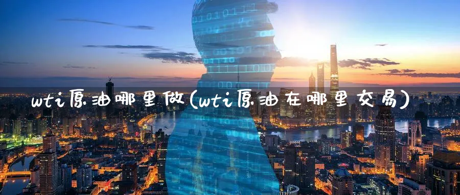 wti原油哪里做(wti原油在哪里交易)_财金知识_第1张_青花期货直播间 wti原油哪里做(wti原油在哪里交易)_https://qh.ynbygsw.com_财金知识_第1张