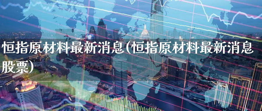 恒指原材料最新消息(恒指原材料最新消息股票)_期货喊单_第1张_青花期货直播间 恒指原材料最新消息(恒指原材料最新消息股票)_https://qh.ynbygsw.com_期货喊单_第1张