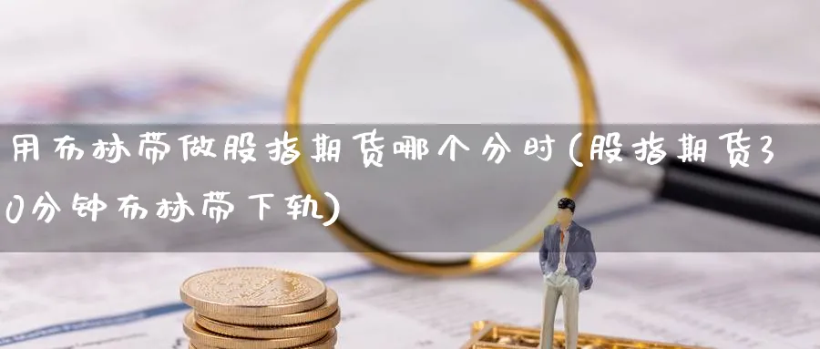 用布林带做股指期货哪个分时(股指期货30分钟布林带下轨)_国际期货_第1张_青花期货直播间 用布林带做股指期货哪个分时(股指期货30分钟布林带下轨)_https://qh.ynbygsw.com_国际期货_第1张