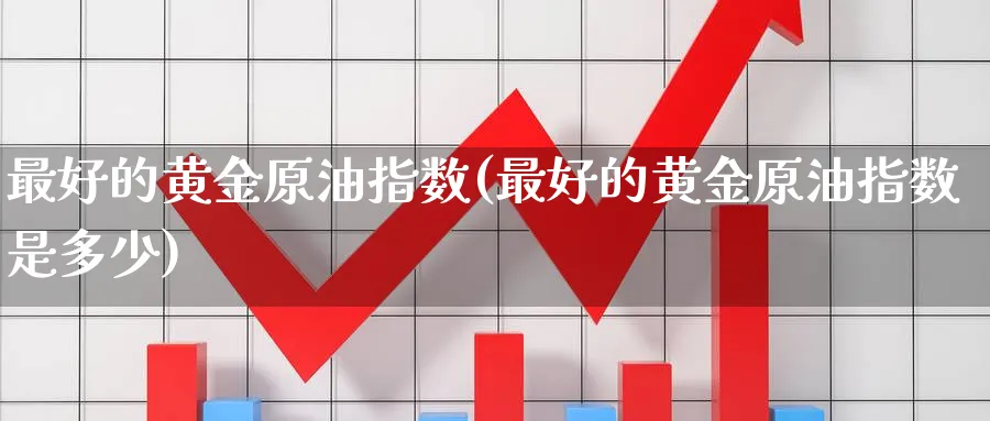 最好的黄金原油指数(最好的黄金原油指数是多少)_https://qh.ynbygsw.com_期货交易_第1张