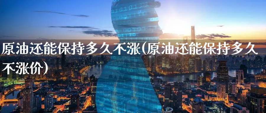 原油还能保持多久不涨(原油还能保持多久不涨价)_期货喊单_第1张_青花期货直播间 原油还能保持多久不涨(原油还能保持多久不涨价)_https://qh.ynbygsw.com_期货喊单_第1张