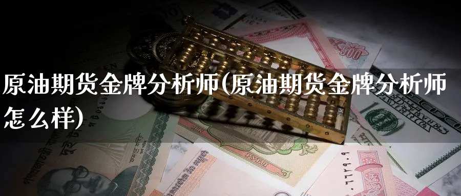 原油期货金牌分析师(原油期货金牌分析师怎么样)_财金知识_第1张_青花期货直播间 原油期货金牌分析师(原油期货金牌分析师怎么样)_https://qh.ynbygsw.com_财金知识_第1张