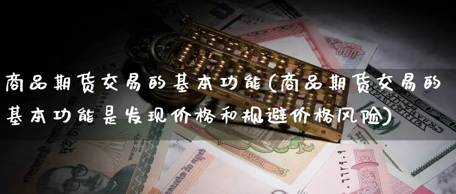 商品期货交易的基本功能(商品期货交易的基本功能是发现价格和规避价格风险)_国际期货_第1张_青花期货直播间 商品期货交易的基本功能(商品期货交易的基本功能是发现价格和规避价格风险)_https://qh.ynbygsw.com_国际期货_第1张
